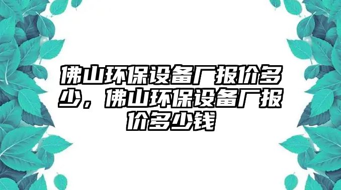 佛山環(huán)保設(shè)備廠報價多少，佛山環(huán)保設(shè)備廠報價多少錢