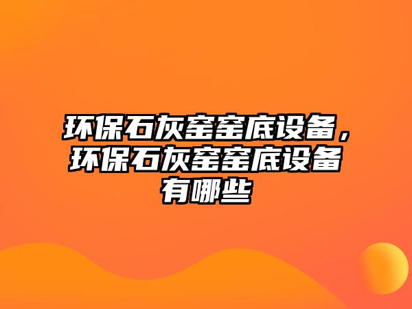 環(huán)保石灰窯窯底設備，環(huán)保石灰窯窯底設備有哪些