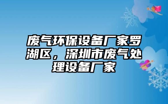 廢氣環(huán)保設(shè)備廠家羅湖區(qū)，深圳市廢氣處理設(shè)備廠家