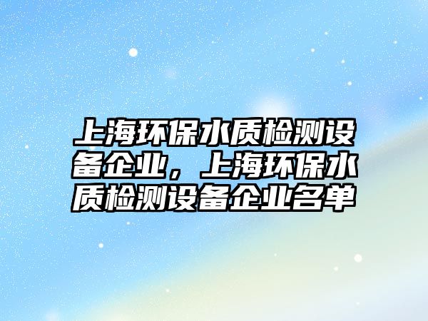 上海環(huán)保水質(zhì)檢測(cè)設(shè)備企業(yè)，上海環(huán)保水質(zhì)檢測(cè)設(shè)備企業(yè)名單