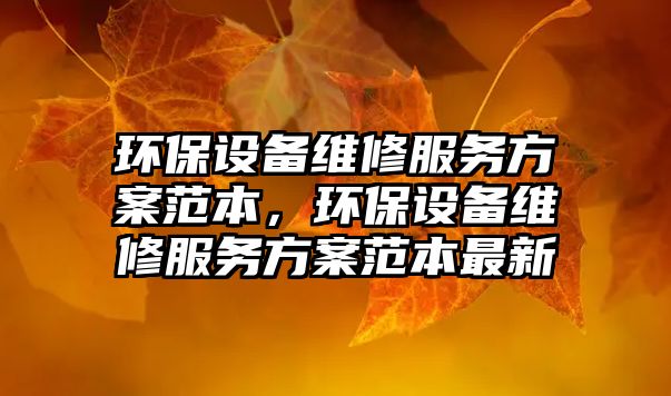 環(huán)保設備維修服務方案范本，環(huán)保設備維修服務方案范本最新