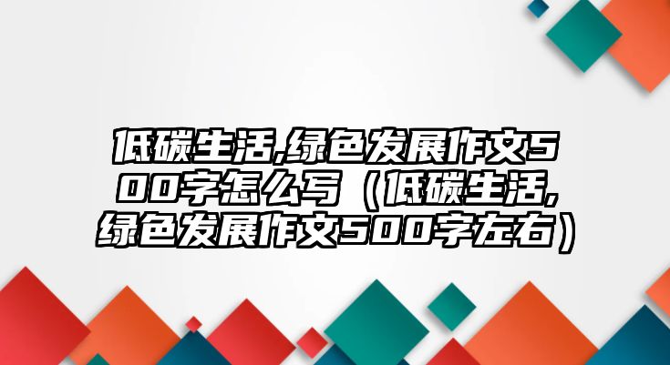 低碳生活,綠色發(fā)展作文500字怎么寫（低碳生活,綠色發(fā)展作文500字左右）