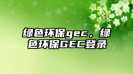 綠色環(huán)保gec，綠色環(huán)保GEC登錄