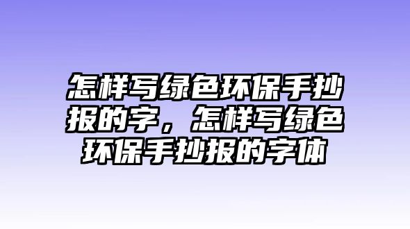 怎樣寫綠色環(huán)保手抄報的字，怎樣寫綠色環(huán)保手抄報的字體