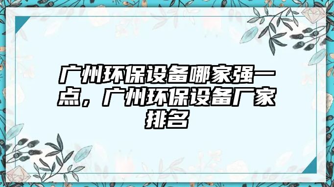 廣州環(huán)保設備哪家強一點，廣州環(huán)保設備廠家排名