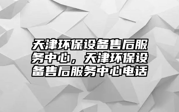 天津環(huán)保設(shè)備售后服務(wù)中心，天津環(huán)保設(shè)備售后服務(wù)中心電話