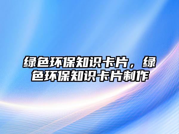 綠色環(huán)保知識卡片，綠色環(huán)保知識卡片制作