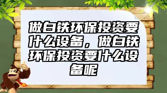 做白鐵環(huán)保投資要什么設備，做白鐵環(huán)保投資要什么設備呢