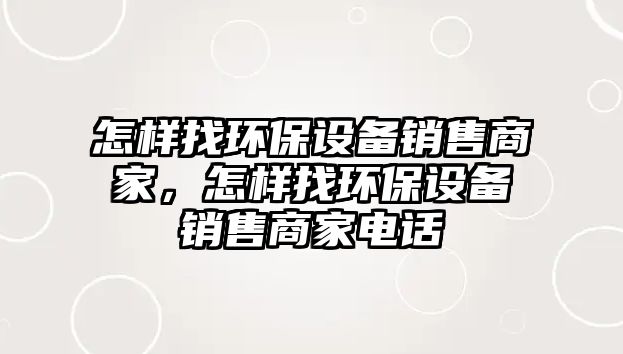 怎樣找環(huán)保設(shè)備銷售商家，怎樣找環(huán)保設(shè)備銷售商家電話