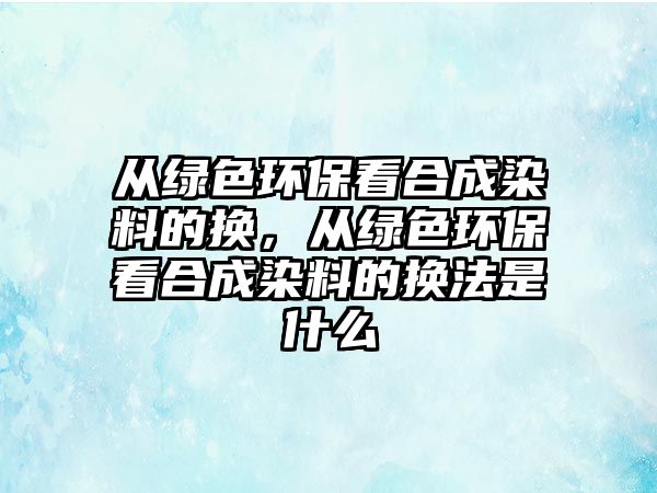 從綠色環(huán)?？春铣扇玖系膿Q，從綠色環(huán)保看合成染料的換法是什么