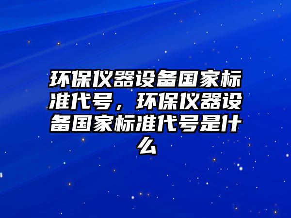 環(huán)保儀器設(shè)備國家標(biāo)準(zhǔn)代號，環(huán)保儀器設(shè)備國家標(biāo)準(zhǔn)代號是什么