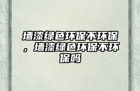 墻漆綠色環(huán)保不環(huán)保，墻漆綠色環(huán)保不環(huán)保嗎