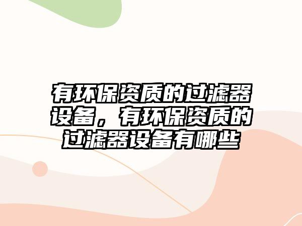 有環(huán)保資質(zhì)的過(guò)濾器設(shè)備，有環(huán)保資質(zhì)的過(guò)濾器設(shè)備有哪些