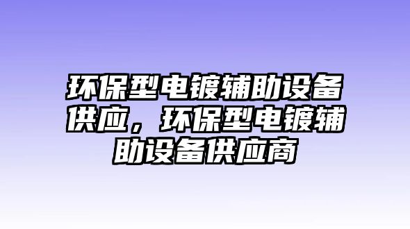 環(huán)保型電鍍輔助設(shè)備供應(yīng)，環(huán)保型電鍍輔助設(shè)備供應(yīng)商