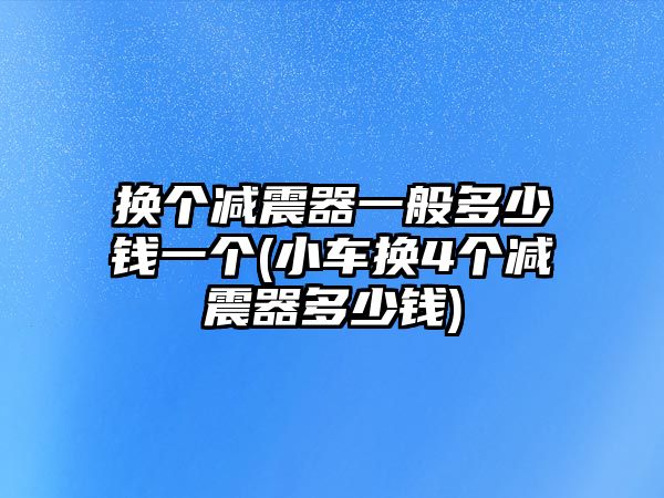 換個減震器一般多少錢一個(小車換4個減震器多少錢)