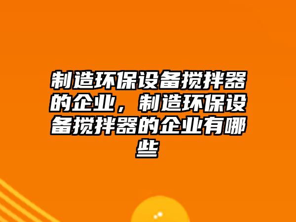 制造環(huán)保設(shè)備攪拌器的企業(yè)，制造環(huán)保設(shè)備攪拌器的企業(yè)有哪些