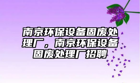 南京環(huán)保設備固廢處理廠，南京環(huán)保設備固廢處理廠招聘