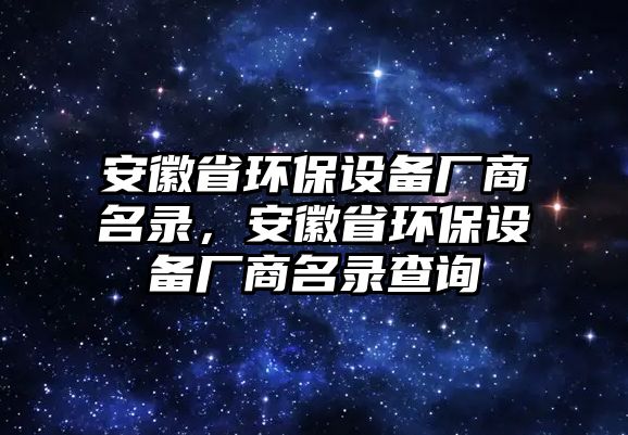 安徽省環(huán)保設(shè)備廠商名錄，安徽省環(huán)保設(shè)備廠商名錄查詢