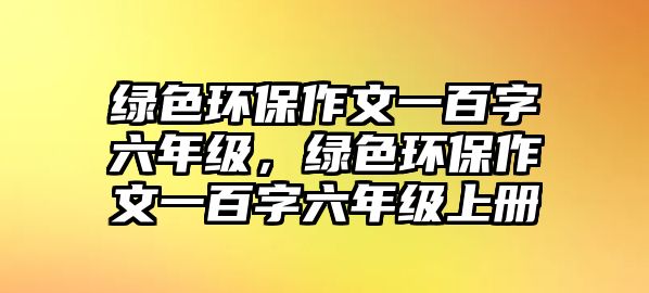 綠色環(huán)保作文一百字六年級，綠色環(huán)保作文一百字六年級上冊