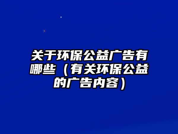 關于環(huán)保公益廣告有哪些（有關環(huán)保公益的廣告內容）