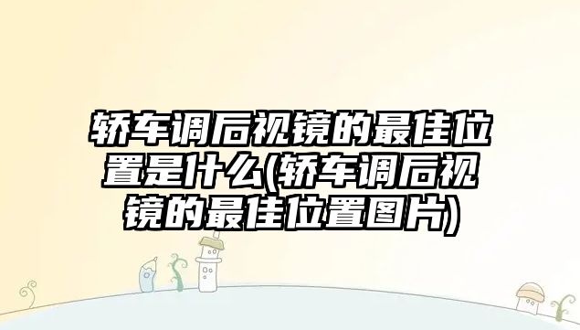 轎車調后視鏡的最佳位置是什么(轎車調后視鏡的最佳位置圖片)