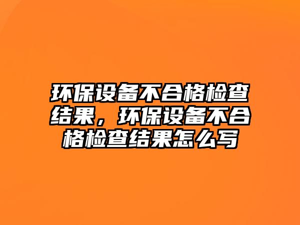 環(huán)保設備不合格檢查結果，環(huán)保設備不合格檢查結果怎么寫