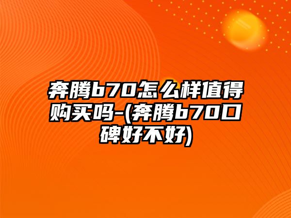 奔騰b70怎么樣值得購(gòu)買(mǎi)嗎-(奔騰b70口碑好不好)