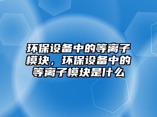 環(huán)保設備中的等離子模塊，環(huán)保設備中的等離子模塊是什么