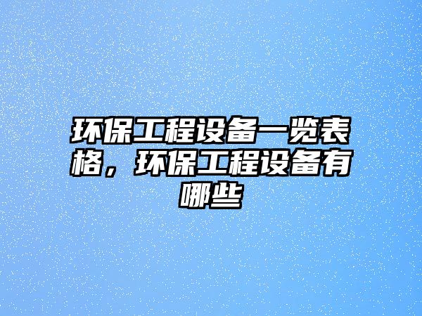 環(huán)保工程設備一覽表格，環(huán)保工程設備有哪些