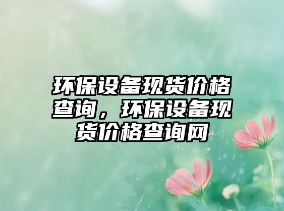 環(huán)保設(shè)備現(xiàn)貨價格查詢，環(huán)保設(shè)備現(xiàn)貨價格查詢網(wǎng)