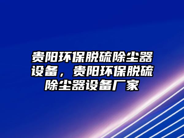 貴陽環(huán)保脫硫除塵器設(shè)備，貴陽環(huán)保脫硫除塵器設(shè)備廠家