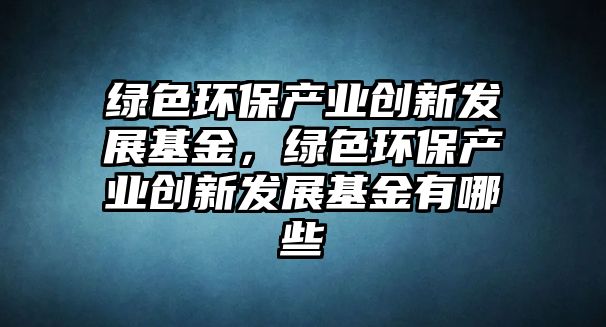 綠色環(huán)保產業(yè)創(chuàng)新發(fā)展基金，綠色環(huán)保產業(yè)創(chuàng)新發(fā)展基金有哪些