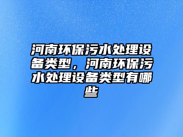 河南環(huán)保污水處理設(shè)備類型，河南環(huán)保污水處理設(shè)備類型有哪些