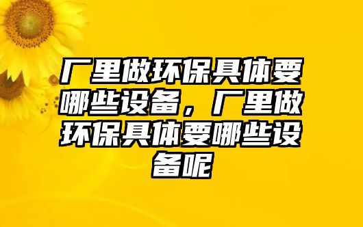 廠里做環(huán)保具體要哪些設(shè)備，廠里做環(huán)保具體要哪些設(shè)備呢