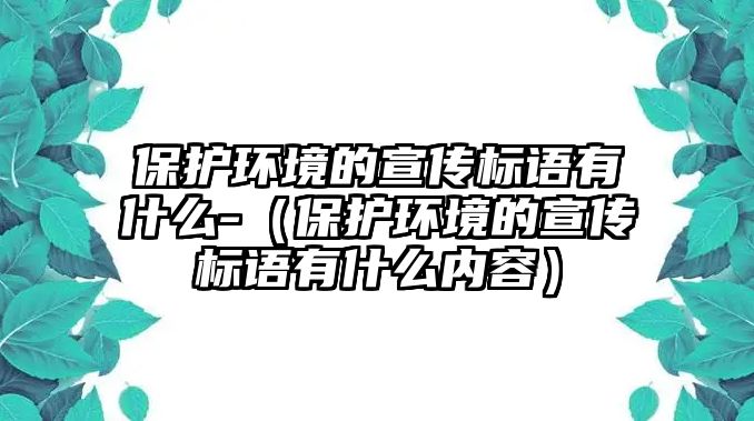 保護環(huán)境的宣傳標(biāo)語有什么-（保護環(huán)境的宣傳標(biāo)語有什么內(nèi)容）