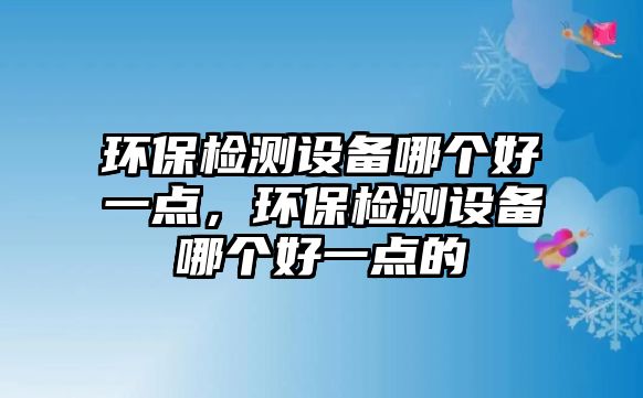 環(huán)保檢測(cè)設(shè)備哪個(gè)好一點(diǎn)，環(huán)保檢測(cè)設(shè)備哪個(gè)好一點(diǎn)的