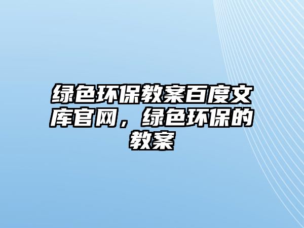 綠色環(huán)保教案百度文庫官網(wǎng)，綠色環(huán)保的教案