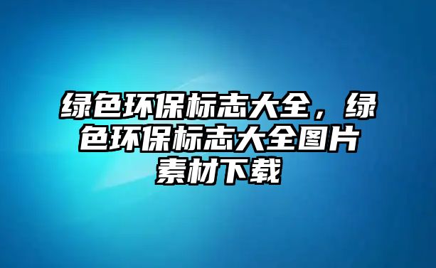 綠色環(huán)保標(biāo)志大全，綠色環(huán)保標(biāo)志大全圖片素材下載