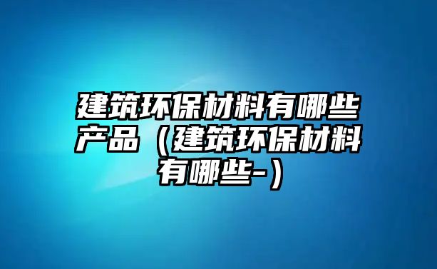 建筑環(huán)保材料有哪些產品（建筑環(huán)保材料有哪些-）