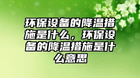 環(huán)保設備的降溫措施是什么，環(huán)保設備的降溫措施是什么意思