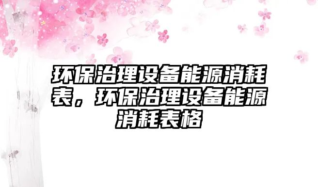 環(huán)保治理設(shè)備能源消耗表，環(huán)保治理設(shè)備能源消耗表格