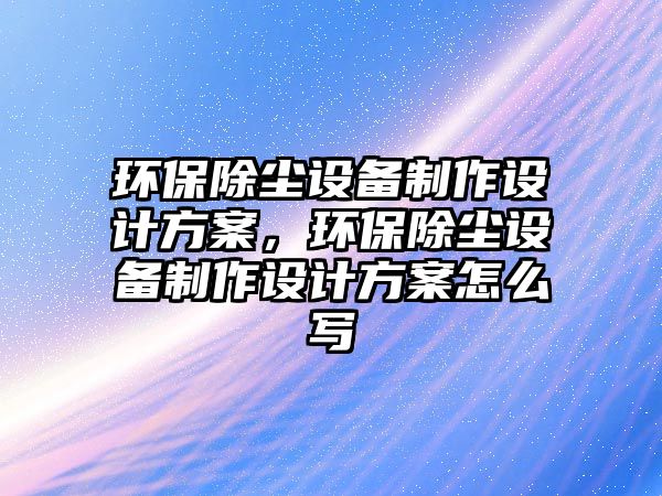 環(huán)保除塵設備制作設計方案，環(huán)保除塵設備制作設計方案怎么寫