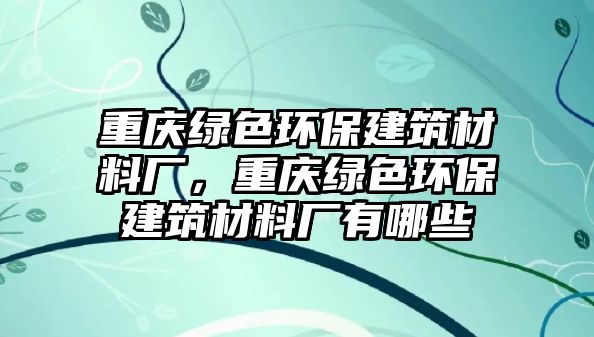 重慶綠色環(huán)保建筑材料廠，重慶綠色環(huán)保建筑材料廠有哪些