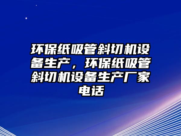 環(huán)保紙吸管斜切機設備生產，環(huán)保紙吸管斜切機設備生產廠家電話