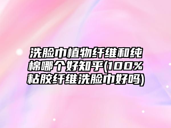 洗臉巾植物纖維和純棉哪個(gè)好知乎(100%粘膠纖維洗臉巾好嗎)