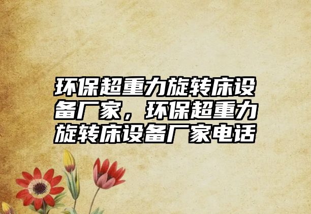 環(huán)保超重力旋轉床設備廠家，環(huán)保超重力旋轉床設備廠家電話