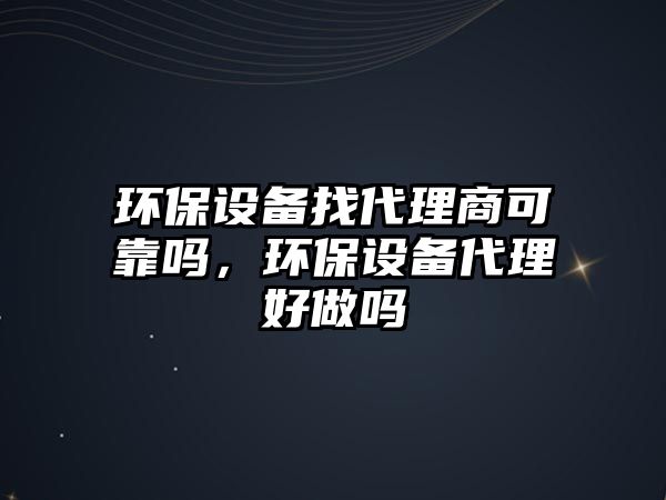 環(huán)保設備找代理商可靠嗎，環(huán)保設備代理好做嗎