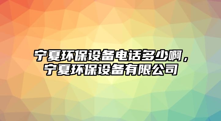 寧夏環(huán)保設(shè)備電話多少啊，寧夏環(huán)保設(shè)備有限公司