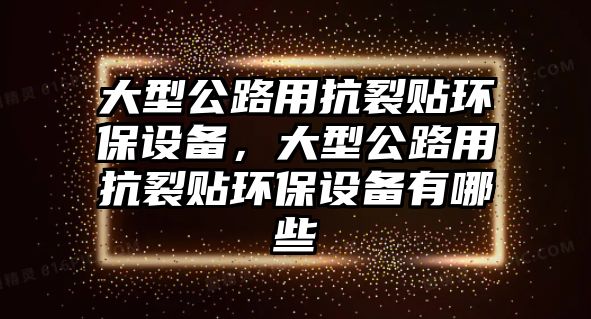 大型公路用抗裂貼環(huán)保設(shè)備，大型公路用抗裂貼環(huán)保設(shè)備有哪些