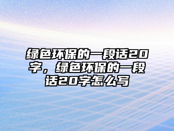 綠色環(huán)保的一段話20字，綠色環(huán)保的一段話20字怎么寫